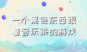 一个黑色东西跟着音乐跳的游戏