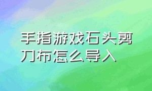 手指游戏石头剪刀布怎么导入（手指游戏《石头剪刀布》教案）