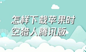 怎样下载苹果时空猎人腾讯版