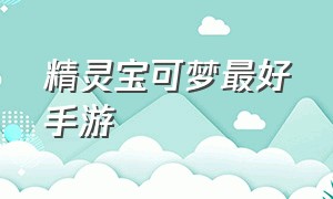 精灵宝可梦最好手游（精灵宝可梦最好看的精灵）