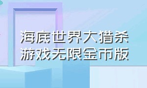 海底世界大猎杀游戏无限金币版（海底大猎杀免费版下载无限金币版）