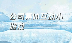 公司集体互动小游戏（公司全员参与的互动小游戏）