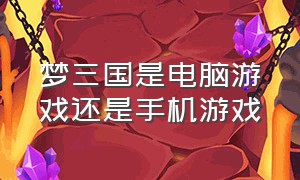 梦三国是电脑游戏还是手机游戏