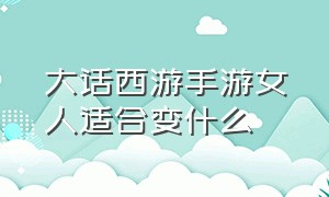 大话西游手游女人适合变什么（大话西游手游攻略女人）