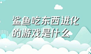 鲨鱼吃东西进化的游戏是什么