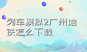 列车模拟2广州地铁怎么下载