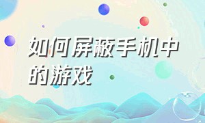 如何屏蔽手机中的游戏（手机怎么能完全屏蔽游戏）