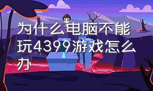 为什么电脑不能玩4399游戏怎么办（为什么电脑上玩不了4399）