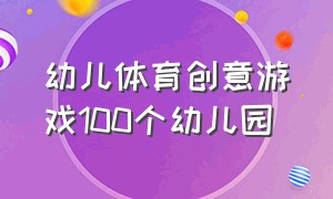 幼儿体育创意游戏100个幼儿园（幼儿园个人趣味体育游戏）