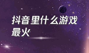 抖音里什么游戏最火