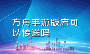 方舟手游版床可以传送吗（方舟手游睡袋为什么没有睡觉的键）