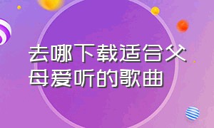 去哪下载适合父母爱听的歌曲