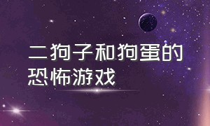 二狗子和狗蛋的恐怖游戏