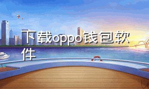 下载oppo钱包软件（苹果手机下载oppo钱包怎么下载）