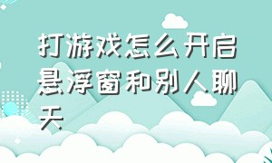 打游戏怎么开启悬浮窗和别人聊天