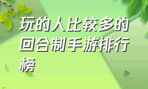 玩的人比较多的回合制手游排行榜（十大良心回合制手游排行榜最新）