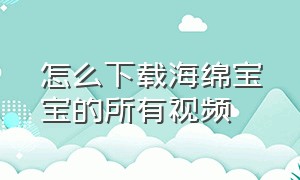 怎么下载海绵宝宝的所有视频