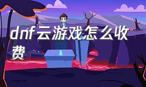 dnf云游戏怎么收费