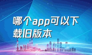 哪个app可以下载旧版本