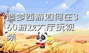 造梦西游如何在360游戏大厅玩视频（怎么把造梦西游添加到360网页游戏）