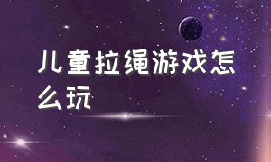 儿童拉绳游戏怎么玩