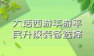 大话西游手游平民升级装备选择（大话西游手游高级装备升级加属性）