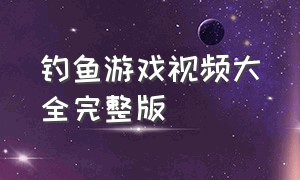 钓鱼游戏视频大全完整版