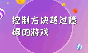 控制方块越过障碍的游戏（控制方块越过障碍的游戏有哪些）