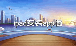 ipad安装app慢（ipad下载软件太慢了）