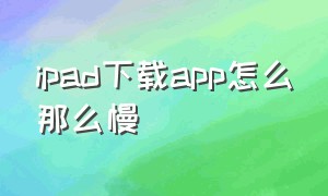 ipad下载app怎么那么慢（ipadapp下载速度慢）