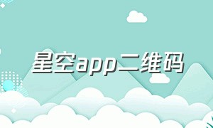 星空app二维码（星空app最新官方入口）