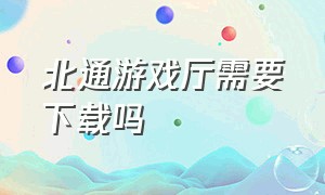 北通游戏厅需要下载吗（北通游戏厅pc端上怎么没游戏）