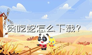 贪吃蛇怎么下载?