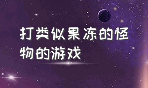 打类似果冻的怪物的游戏