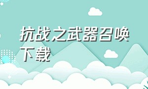 抗战之武器召唤下载（抗战之万界武器库下载）