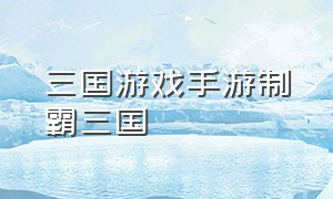 三国游戏手游制霸三国