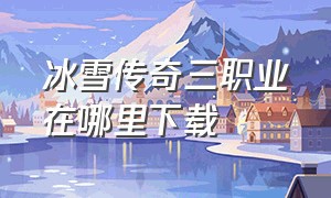 冰雪传奇三职业在哪里下载