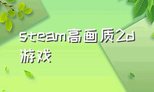 steam高画质2d游戏（steam超高画质游戏）