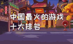 中国最火的游戏十大排名