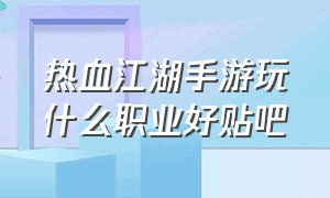 热血江湖手游玩什么职业好贴吧