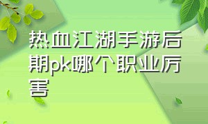 热血江湖手游后期pk哪个职业厉害