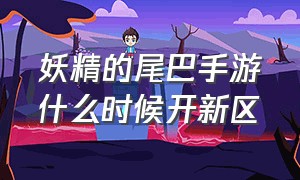 妖精的尾巴手游什么时候开新区