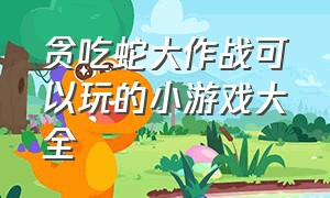 贪吃蛇大作战可以玩的小游戏大全