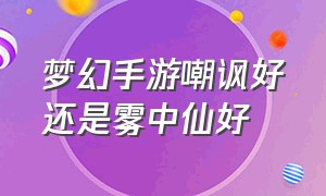 梦幻手游嘲讽好还是雾中仙好（梦幻手游东海蜃境每次难度不一样）