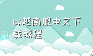 cf越南服中文下载教程（cf越南服电脑版怎么下载视频教程）