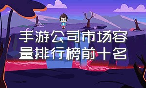 手游公司市场容量排行榜前十名