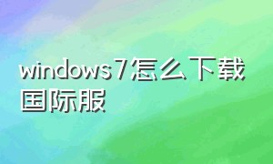 windows7怎么下载国际服