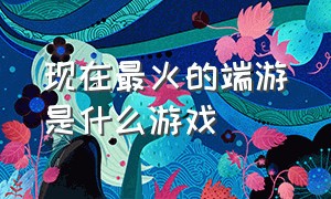 现在最火的端游是什么游戏