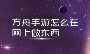 方舟手游怎么在网上做东西（方舟手游怎么找到自己制作的工具）