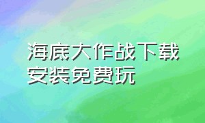 海底大作战下载安装免费玩（海底大作战官方下载网站）